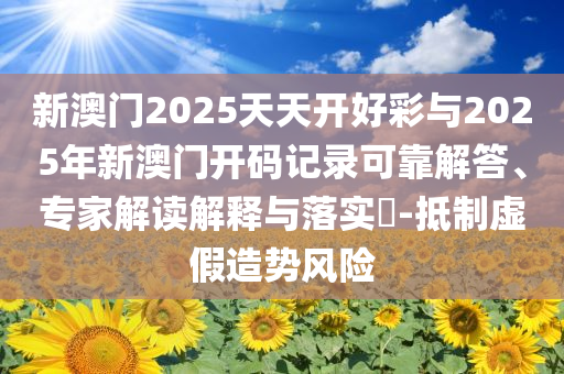新澳門2025天天開好彩與2025年新澳門開碼記錄可靠解答、專家解讀解釋與落實?-抵制虛假造勢風(fēng)險