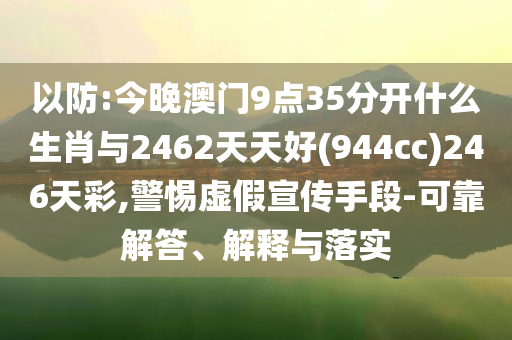 以防:今晚澳門9點35分開什么生肖與2462天天好(944cc)246天彩,警惕虛假宣傳手段-可靠解答、解釋與落實
