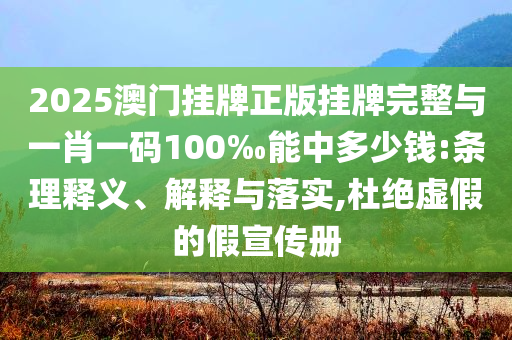 2025澳門掛牌正版掛牌完整與一肖一碼100‰能中多少錢:條理釋義、解釋與落實,杜絕虛假的假宣傳冊