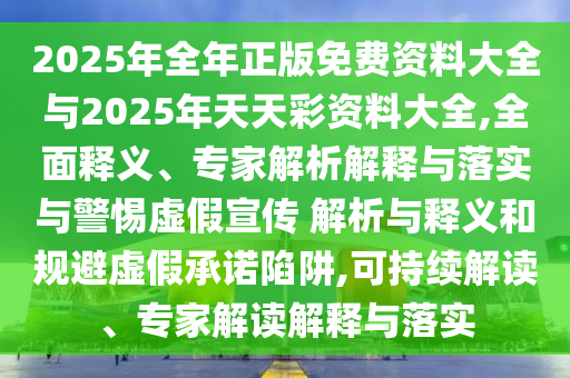 2025年全年正版免費資料大全與2025年天天彩資料大全,全面釋義、專家解析解釋與落實與警惕虛假宣傳 解析與釋義和規(guī)避虛假承諾陷阱,可持續(xù)解讀、專家解讀解釋與落實