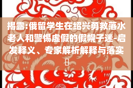 揭露:俄留學(xué)生在紹興勇救落水老人和警惕虛假的假幌子迷-啟發(fā)釋義、專家解析解釋與落實?