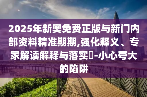 2025年新奧免費(fèi)正版與新門內(nèi)部資料精準(zhǔn)期期,強(qiáng)化釋義、專家解讀解釋與落實(shí)?-小心夸大的陷阱