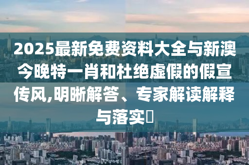 2025最新免費(fèi)資料大全與新澳今晚特一肖和杜絕虛假的假宣傳風(fēng),明晰解答、專家解讀解釋與落實(shí)?