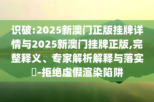 識(shí)破:2025新澳門正版掛牌詳情與2025新澳門掛牌正版,完整釋義、專家解析解釋與落實(shí)?-拒絕虛假渲染陷阱