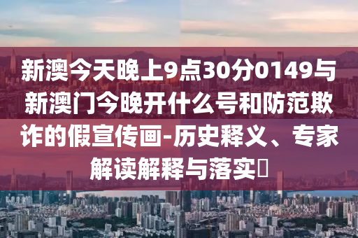 新澳今天晚上9點(diǎn)30分0149與新澳門今晚開什么號(hào)和防范欺詐的假宣傳畫-歷史釋義、專家解讀解釋與落實(shí)?