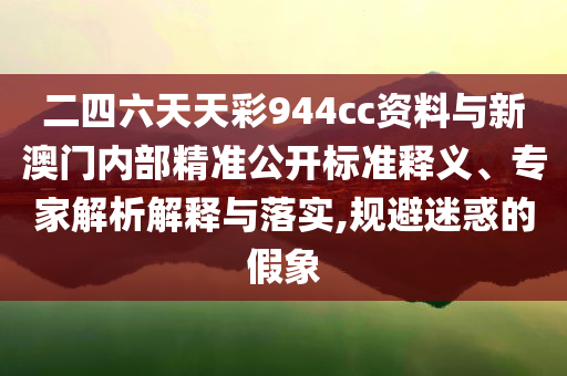 二四六天天彩944cc資料與新澳門內(nèi)部精準(zhǔn)公開標(biāo)準(zhǔn)釋義、專家解析解釋與落實(shí),規(guī)避迷惑的假象