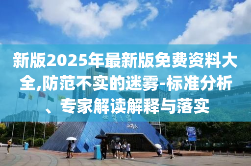 新版2025年最新版免費(fèi)資料大全,防范不實(shí)的迷霧-標(biāo)準(zhǔn)分析、專(zhuān)家解讀解釋與落實(shí)
