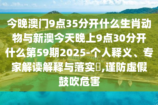 今晚澳門(mén)9點(diǎn)35分開(kāi)什么生肖動(dòng)物與新澳今天晚上9點(diǎn)30分開(kāi)什么第59期2025-個(gè)人釋義、專(zhuān)家解讀解釋與落實(shí)?,謹(jǐn)防虛假鼓吹危害