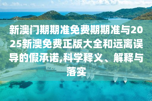 新澳門(mén)期期準(zhǔn)免費(fèi)期期準(zhǔn)與2025新澳免費(fèi)正版大全和遠(yuǎn)離誤導(dǎo)的假承諾,科學(xué)釋義、解釋與落實(shí)