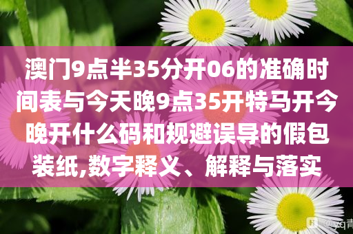 澳門(mén)9點(diǎn)半35分開(kāi)06的準(zhǔn)確時(shí)間表與今天晚9點(diǎn)35開(kāi)特馬開(kāi)今晚開(kāi)什么碼和規(guī)避誤導(dǎo)的假包裝紙,數(shù)字釋義、解釋與落實(shí)