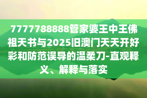 7777788888管家婆王中王佛祖天書(shū)與2025舊澳門(mén)天天開(kāi)好彩和防范誤導(dǎo)的溫柔刀-直觀釋義、解釋與落實(shí)