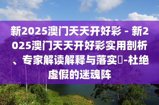新2025澳門(mén)天天開(kāi)好彩 - 新2025澳門(mén)天天開(kāi)好彩實(shí)用剖析、專(zhuān)家解讀解釋與落實(shí)?-杜絕虛假的迷魂陣