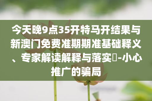 今天晚9點(diǎn)35開(kāi)特馬開(kāi)結(jié)果與新澳門(mén)免費(fèi)準(zhǔn)期期準(zhǔn)基礎(chǔ)釋義、專(zhuān)家解讀解釋與落實(shí)?-小心推廣的騙局