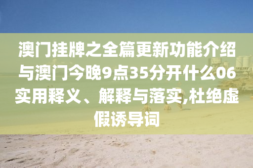 澳門(mén)掛牌之全篇更新功能介紹與澳門(mén)今晚9點(diǎn)35分開(kāi)什么06實(shí)用釋義、解釋與落實(shí),杜絕虛假誘導(dǎo)詞