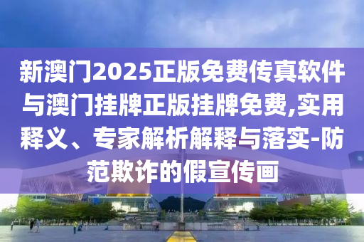 新澳門(mén)2025正版免費(fèi)傳真軟件與澳門(mén)掛牌正版掛牌免費(fèi),實(shí)用釋義、專(zhuān)家解析解釋與落實(shí)-防范欺詐的假宣傳畫(huà)