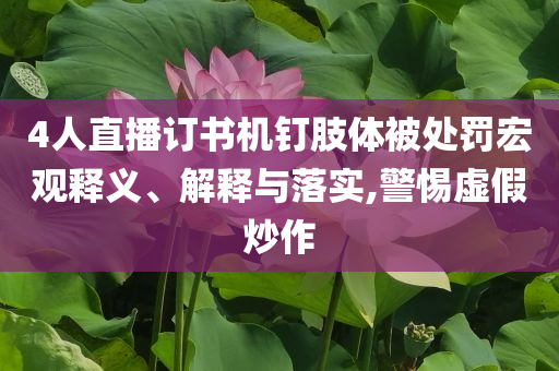 4人直播訂書(shū)機(jī)釘肢體被處罰宏觀釋義、解釋與落實(shí),警惕虛假炒作