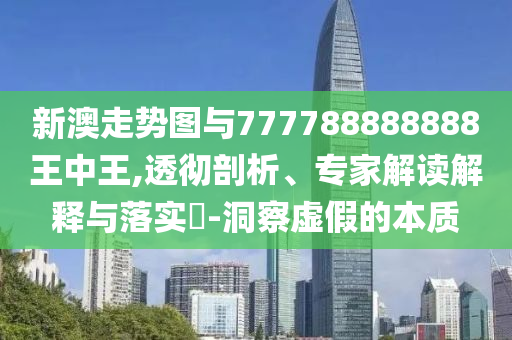 新澳走勢圖與777788888888王中王,透徹剖析、專家解讀解釋與落實?-洞察虛假的本質(zhì)