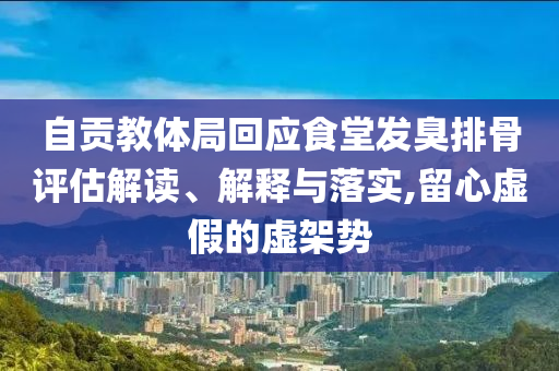 自貢教體局回應(yīng)食堂發(fā)臭排骨評(píng)估解讀、解釋與落實(shí),留心虛假的虛架勢(shì)