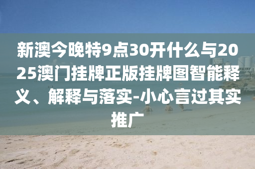 新澳今晚特9點(diǎn)30開(kāi)什么與2025澳門(mén)掛牌正版掛牌圖智能釋義、解釋與落實(shí)-小心言過(guò)其實(shí)推廣