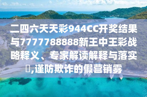 二四六天天彩944CC開(kāi)獎(jiǎng)結(jié)果與7777788888新王中王彩戰(zhàn)略釋義、專家解讀解釋與落實(shí)?,謹(jǐn)防欺詐的假營(yíng)銷霧
