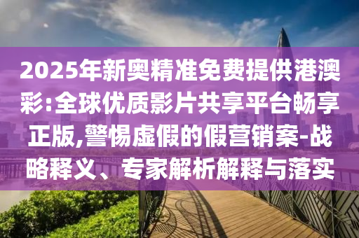 2025年新奧精準(zhǔn)免費(fèi)提供港澳彩:全球優(yōu)質(zhì)影片共享平臺(tái)暢享正版,警惕虛假的假營(yíng)銷案-戰(zhàn)略釋義、專家解析解釋與落實(shí)