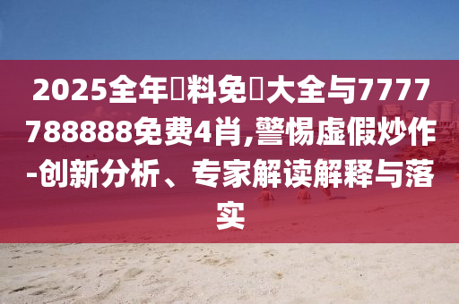 2025全年資料免費(fèi)大全與7777788888免費(fèi)4肖,警惕虛假炒作-創(chuàng)新分析、專家解讀解釋與落實(shí)