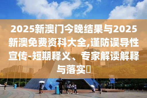 2025新澳門(mén)今晚結(jié)果與2025新澳免費(fèi)資科大全,謹(jǐn)防誤導(dǎo)性宣傳-短期釋義、專家解讀解釋與落實(shí)?