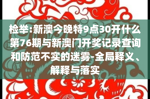 檢舉:新澳今晚特9點(diǎn)30開(kāi)什么第76期與新澳門(mén)開(kāi)獎(jiǎng)記錄查詢和防范不實(shí)的迷霧-全局釋義、解釋與落實(shí)