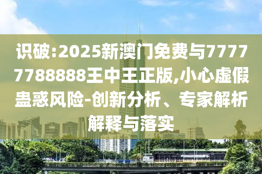 識(shí)破:2025新澳門(mén)免費(fèi)與77777788888王中王正版,小心虛假蠱惑風(fēng)險(xiǎn)-創(chuàng)新分析、專家解析解釋與落實(shí)