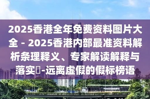 2025香港全年免費(fèi)資料圖片大全 - 2025香港內(nèi)部最準(zhǔn)資料解析條理釋義、專家解讀解釋與落實(shí)?-遠(yuǎn)離虛假的假標(biāo)榜語(yǔ)