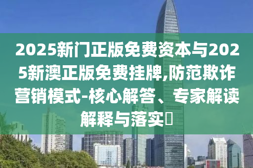 2025新門正版免費(fèi)資本與2025新澳正版免費(fèi)掛牌,防范欺詐營銷模式-核心解答、專家解讀解釋與落實(shí)?