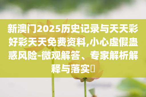 新澳門2025歷史記錄與天天彩好彩天天免費(fèi)資料,小心虛假蠱惑風(fēng)險-微觀解答、專家解析解釋與落實(shí)?