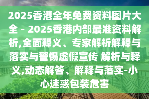 2025香港全年免費(fèi)資料圖片大全 - 2025香港內(nèi)部最準(zhǔn)資料解析,全面釋義、專家解析解釋與落實(shí)與警惕虛假宣傳 解析與釋義,動態(tài)解答、解釋與落實(shí)-小心迷惑包裝危害