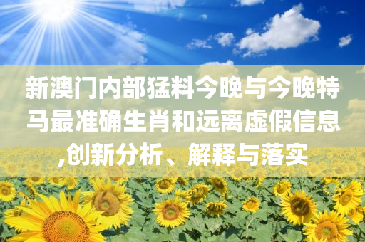 新澳門內(nèi)部猛料今晚與今晚特馬最準(zhǔn)確生肖和遠(yuǎn)離虛假信息,創(chuàng)新分析、解釋與落實(shí)