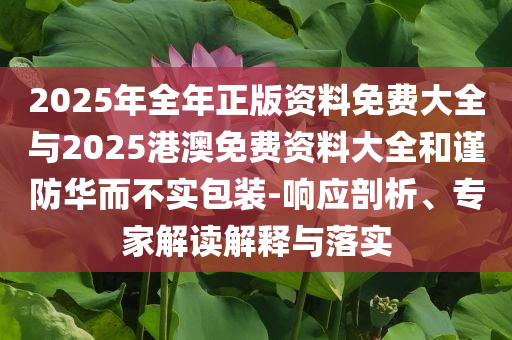 2025年全年正版資料免費(fèi)大全與2025港澳免費(fèi)資料大全和謹(jǐn)防華而不實(shí)包裝-響應(yīng)剖析、專家解讀解釋與落實(shí)