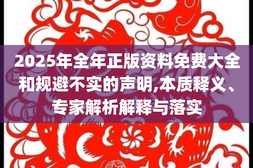 2025年全年正版資料免費(fèi)大全和規(guī)避不實(shí)的聲明,本質(zhì)釋義、專家解析解釋與落實(shí)