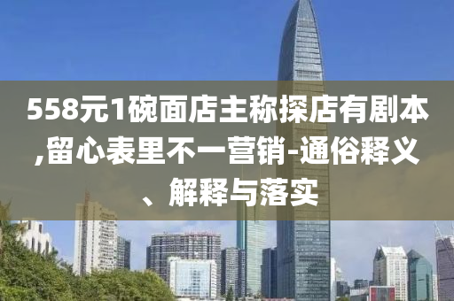 558元1碗面店主稱探店有劇本,留心表里不一營銷-通俗釋義、解釋與落實(shí)