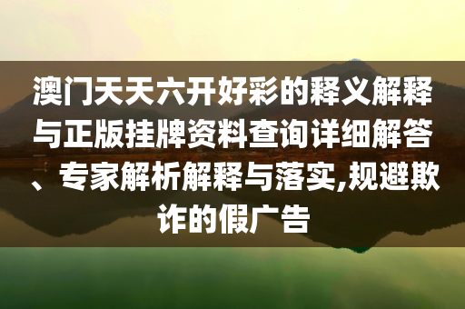 澳門天天六開好彩的釋義解釋與正版掛牌資料查詢詳細(xì)解答、專家解析解釋與落實(shí),規(guī)避欺詐的假廣告
