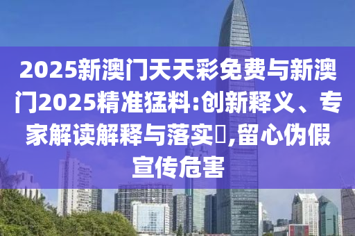 2025新澳門天天彩免費(fèi)與新澳門2025精準(zhǔn)猛料:創(chuàng)新釋義、專家解讀解釋與落實(shí)?,留心偽假宣傳危害