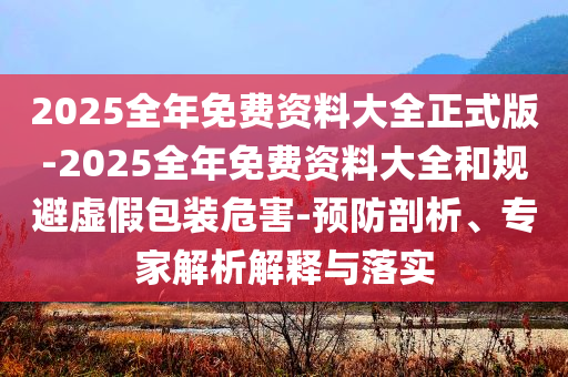2025全年免費(fèi)資料大全正式版-2025全年免費(fèi)資料大全和規(guī)避虛假包裝危害-預(yù)防剖析、專家解析解釋與落實(shí)