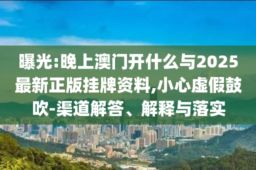 曝光:晚上澳門開什么與2025最新正版掛牌資料,小心虛假鼓吹-渠道解答、解釋與落實(shí)