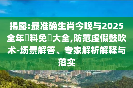 揭露:最準(zhǔn)確生肖今晚與2025全年資料免費(fèi)大全,防范虛假鼓吹術(shù)-場景解答、專家解析解釋與落實(shí)