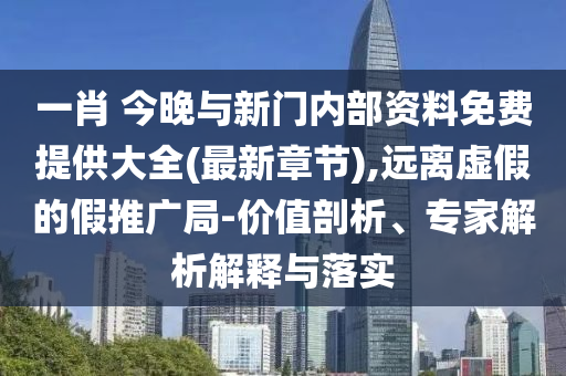 一肖 今晚與新門內(nèi)部資料免費(fèi)提供大全(最新章節(jié)),遠(yuǎn)離虛假的假推廣局-價(jià)值剖析、專家解析解釋與落實(shí)