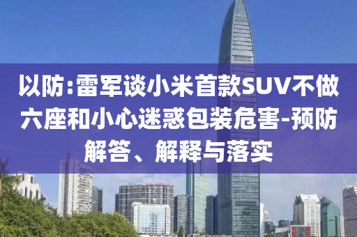 以防:雷軍談小米首款SUV不做六座和小心迷惑包裝危害-預防解答、解釋與落實