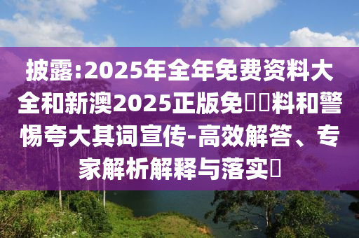 披露:2025年全年免費資料大全和新澳2025正版免費資料和警惕夸大其詞宣傳-高效解答、專家解析解釋與落實?
