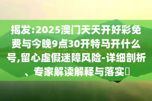 揭發(fā):2025澳門天天開好彩免費與今晚9點30開特馬開什么號,留心虛假迷障風(fēng)險-詳細(xì)剖析、專家解讀解釋與落實?