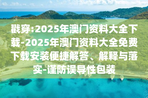 戳穿:2025年澳門資料大全下載-2025年澳門資料大全免費下載安裝便捷解答、解釋與落實-謹(jǐn)防誤導(dǎo)性包裝