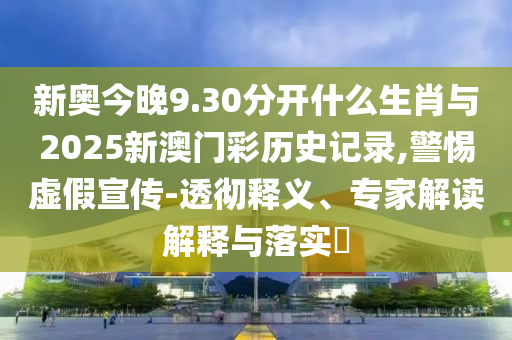 新奧今晚9.30分開什么生肖與2025新澳門彩歷史記錄,警惕虛假宣傳-透徹釋義、專家解讀解釋與落實?