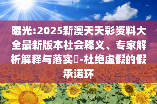 曝光:2025新澳天天彩資料大全最新版本社會釋義、專家解析解釋與落實?-杜絕虛假的假承諾環(huán)