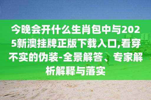 今晚會開什么生肖包中與2025新澳掛牌正版下載入口,看穿不實的偽裝-全景解答、專家解析解釋與落實